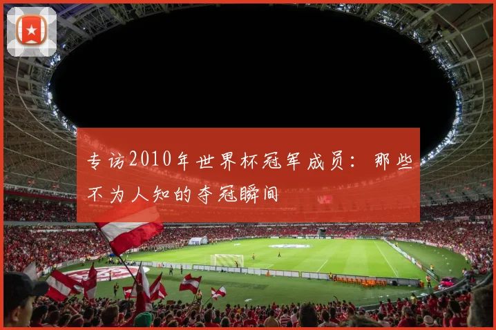专访2010年世界杯冠军成员：那些不为人知的夺冠瞬间