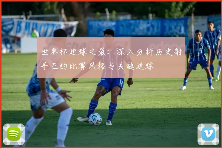 世界杯进球之最：深入分析历史射手王的比赛风格与关键进球