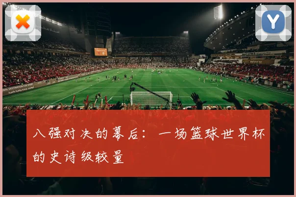 八强对决的幕后：一场篮球世界杯的史诗级较量