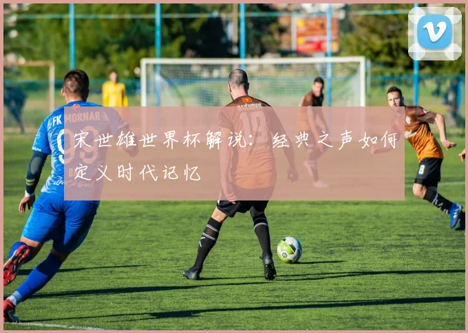 宋世雄世界杯解说：经典之声如何定义时代记忆