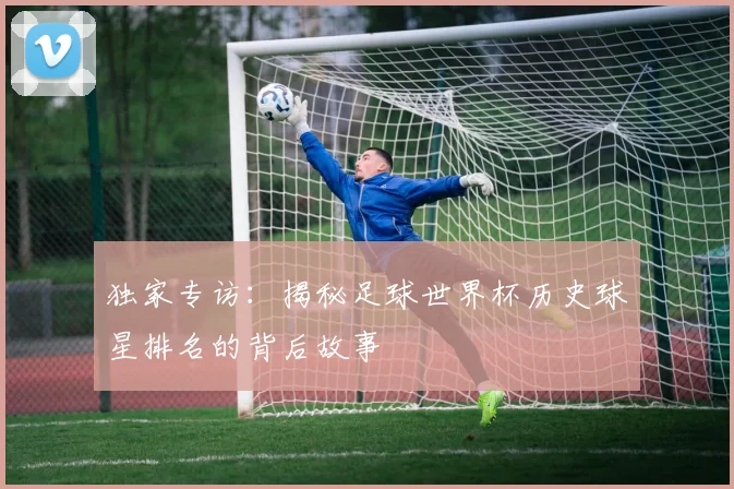 独家专访：揭秘足球世界杯历史球星排名的背后故事